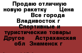 Продаю отличную новую ракетку :) › Цена ­ 3 500 - Все города, Владивосток г. Спортивные и туристические товары » Другое   . Астраханская обл.,Знаменск г.